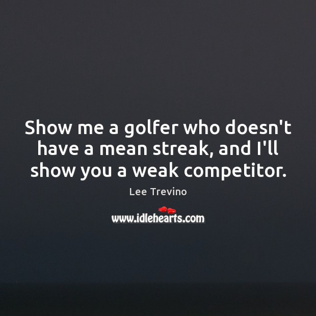 Show me a golfer who doesn’t have a mean streak, and I’ll show you a weak competitor. Lee Trevino Picture Quote
