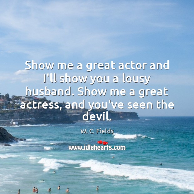 Show me a great actor and I’ll show you a lousy husband. W. C. Fields Picture Quote