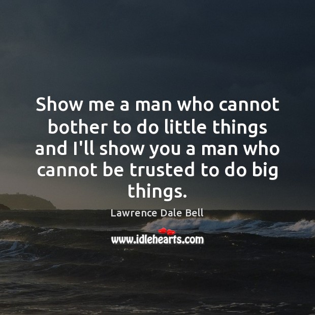 Show me a man who cannot bother to do little things and Lawrence Dale Bell Picture Quote