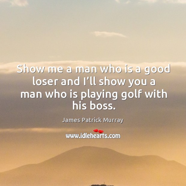 Show me a man who is a good loser and I’ll show you a man who is playing golf with his boss. James Patrick Murray Picture Quote