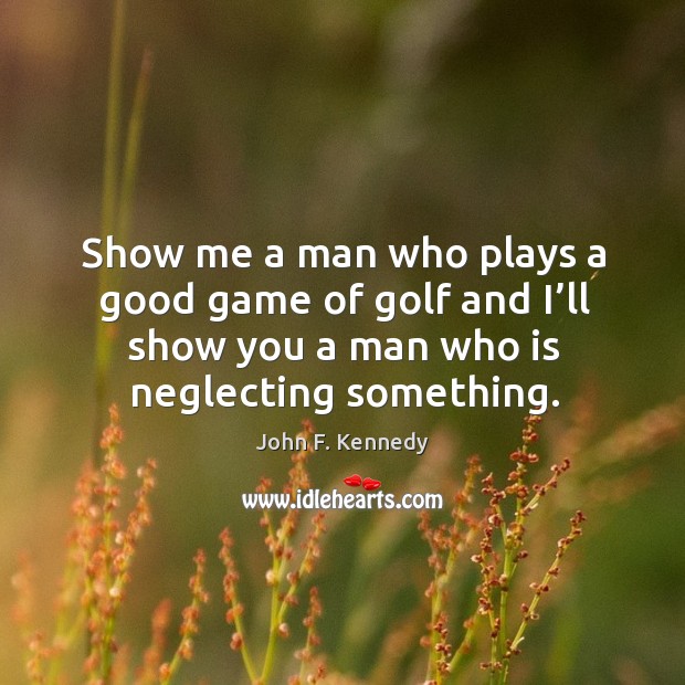 Show me a man who plays a good game of golf and I’ll show you a man who is neglecting something. John F. Kennedy Picture Quote