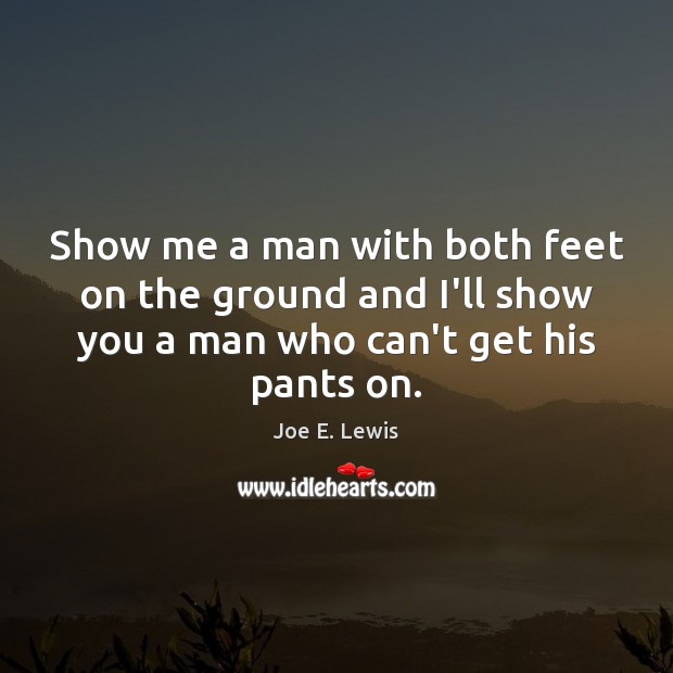 Show me a man with both feet on the ground and I’ll Joe E. Lewis Picture Quote