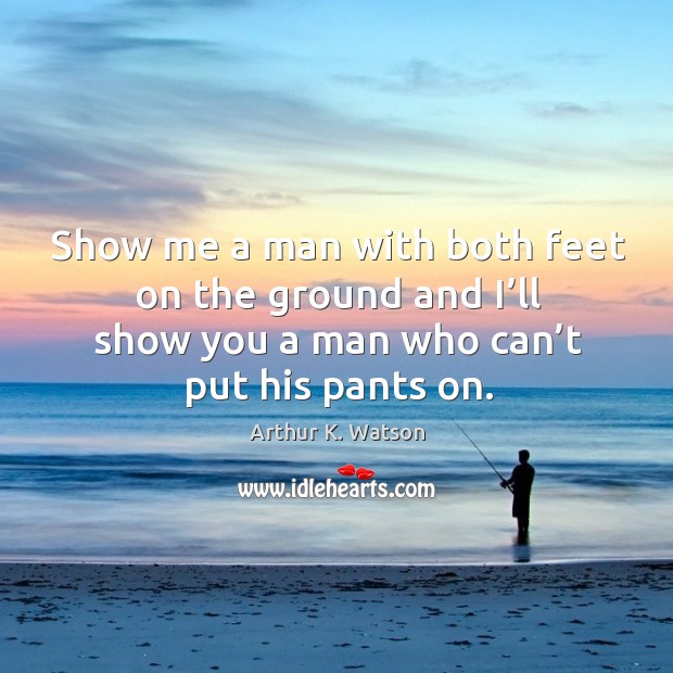 Show me a man with both feet on the ground and I’ll show you a man who can’t put his pants on. Image