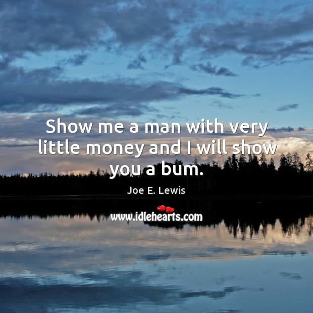 Show me a man with very little money and I will show you a bum. Joe E. Lewis Picture Quote