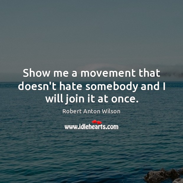 Show me a movement that doesn’t hate somebody and I will join it at once. Robert Anton Wilson Picture Quote