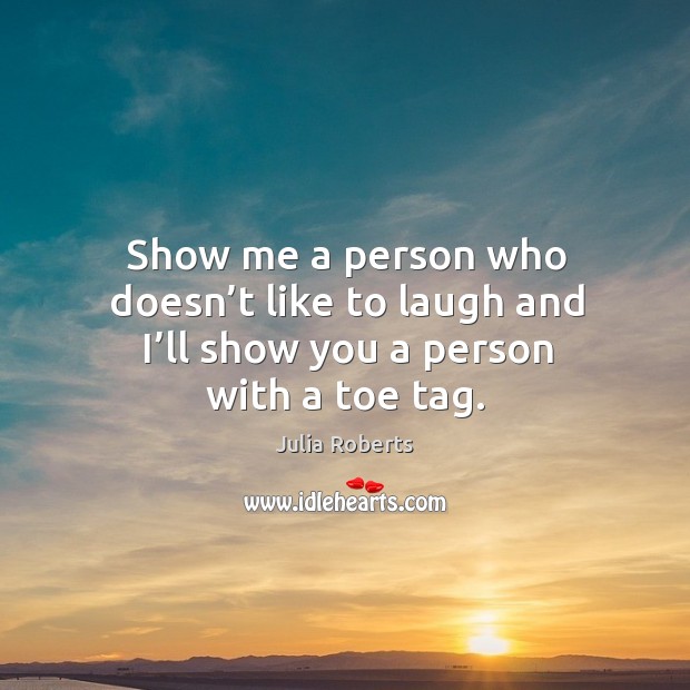 Show me a person who doesn’t like to laugh and I’ll show you a person with a toe tag. Julia Roberts Picture Quote