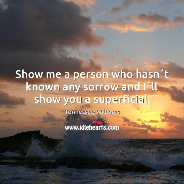 Show me a person who hasn´t known any sorrow and I´ll show you a superficial. Tennessee Williams Picture Quote