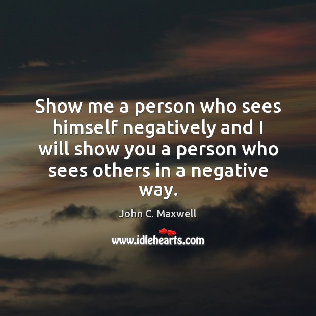 Show me a person who sees himself negatively and I will show John C. Maxwell Picture Quote