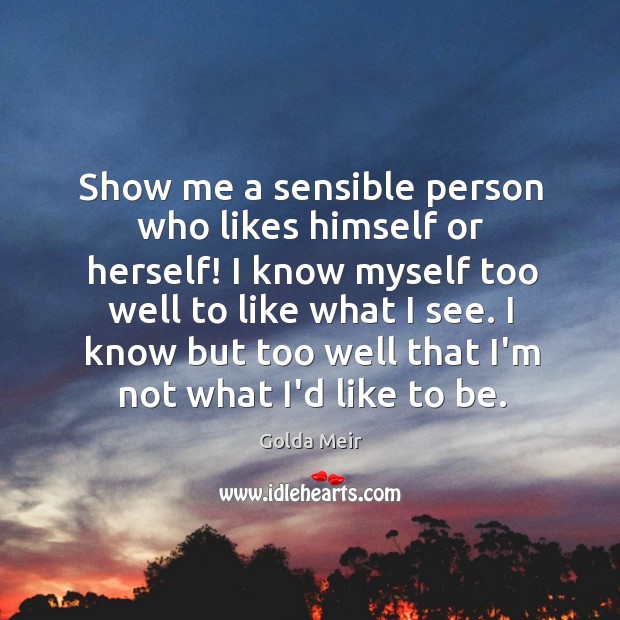 Show me a sensible person who likes himself or herself! I know Golda Meir Picture Quote