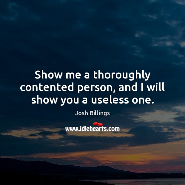 Show me a thoroughly contented person, and I will show you a useless one. Josh Billings Picture Quote