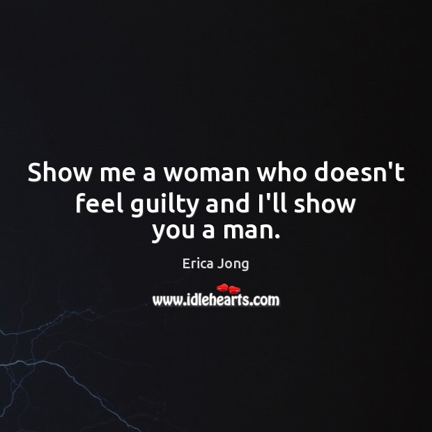 Show me a woman who doesn’t feel guilty and I’ll show you a man. Erica Jong Picture Quote