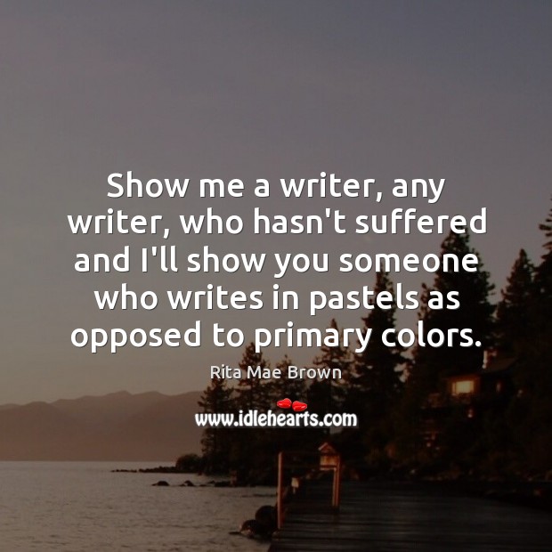 Show me a writer, any writer, who hasn’t suffered and I’ll show Rita Mae Brown Picture Quote