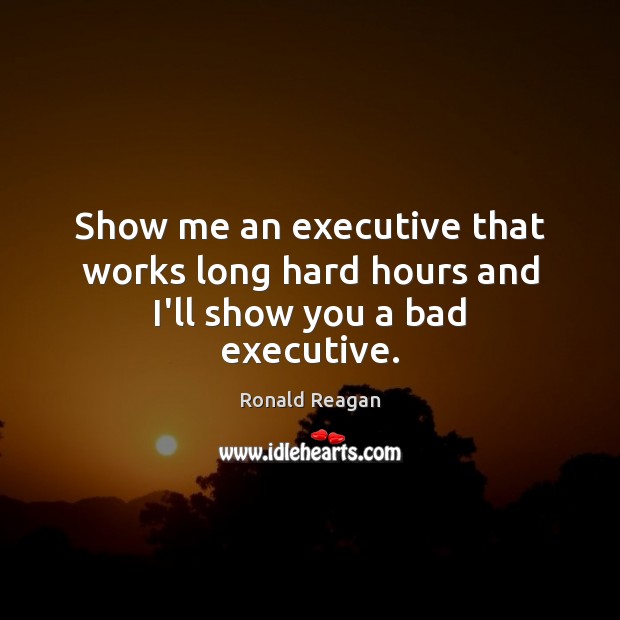 Show me an executive that works long hard hours and I’ll show you a bad executive. Ronald Reagan Picture Quote