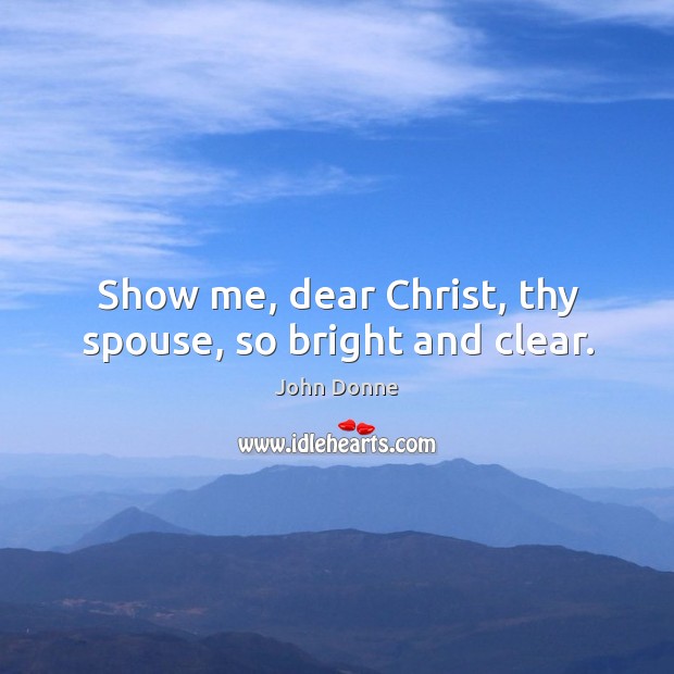 Show me, dear christ, thy spouse, so bright and clear. John Donne Picture Quote