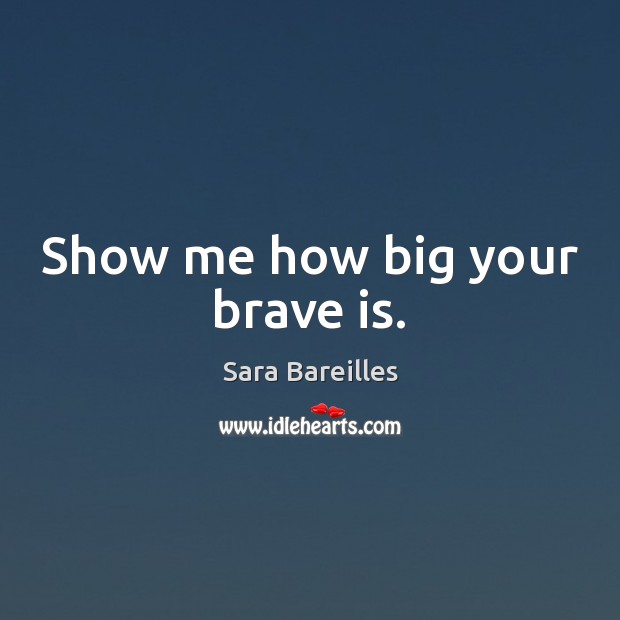 Show me how big your brave is. Sara Bareilles Picture Quote