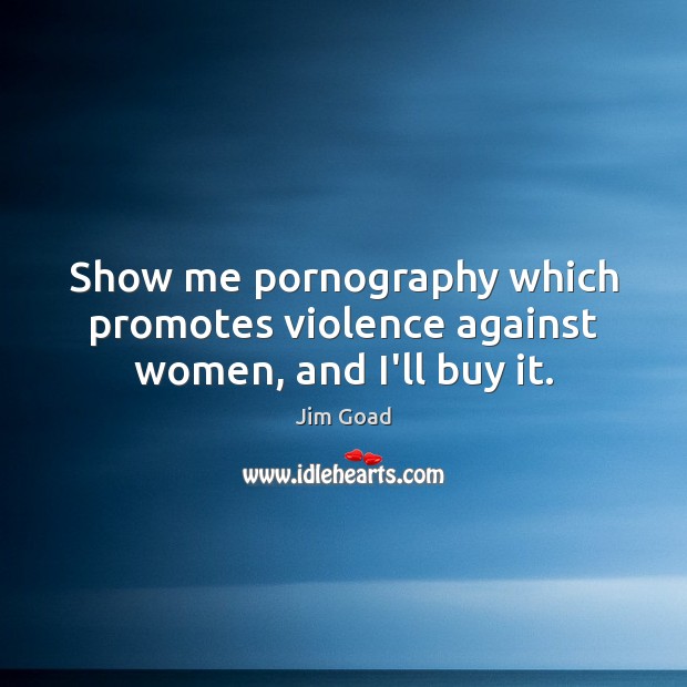 Show me pornography which promotes violence against women, and I’ll buy it. Jim Goad Picture Quote