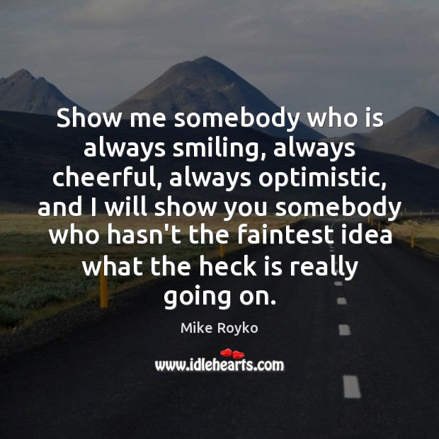 Show me somebody who is always smiling, always cheerful, always optimistic, and Mike Royko Picture Quote