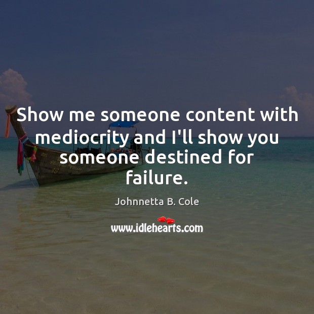Show me someone content with mediocrity and I’ll show you someone destined for failure. Johnnetta B. Cole Picture Quote