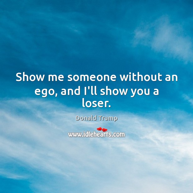 Show me someone without an ego, and I’ll show you a loser. Donald Trump Picture Quote