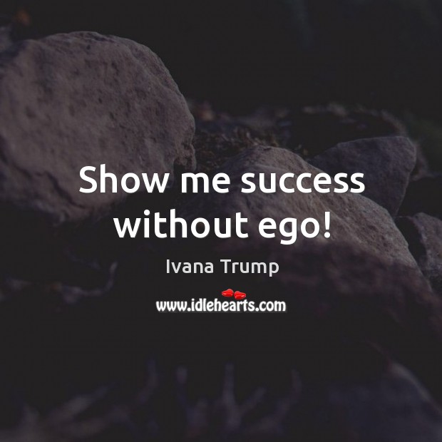 Show me success without ego! Ivana Trump Picture Quote