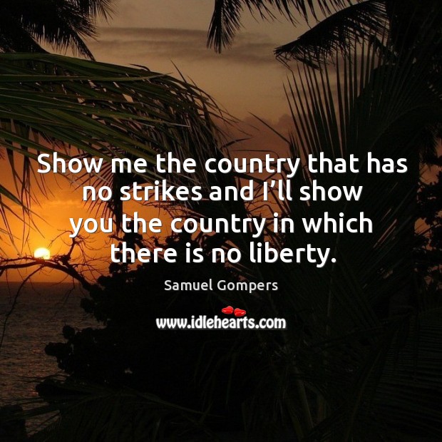 Show me the country that has no strikes and I’ll show you the country in which there is no liberty. Samuel Gompers Picture Quote