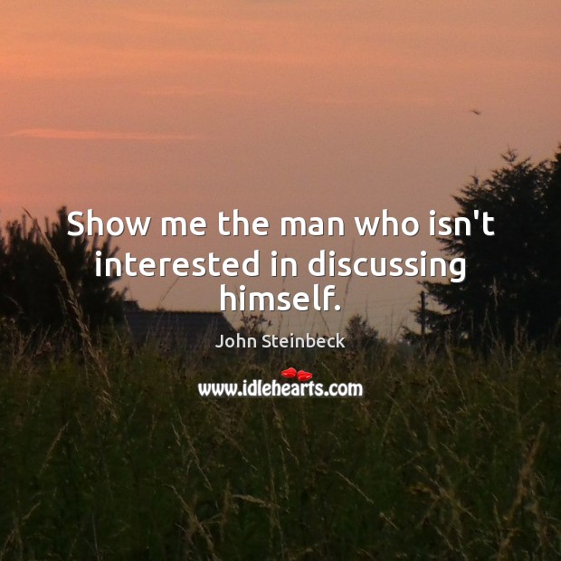 Show me the man who isn’t interested in discussing himself. John Steinbeck Picture Quote