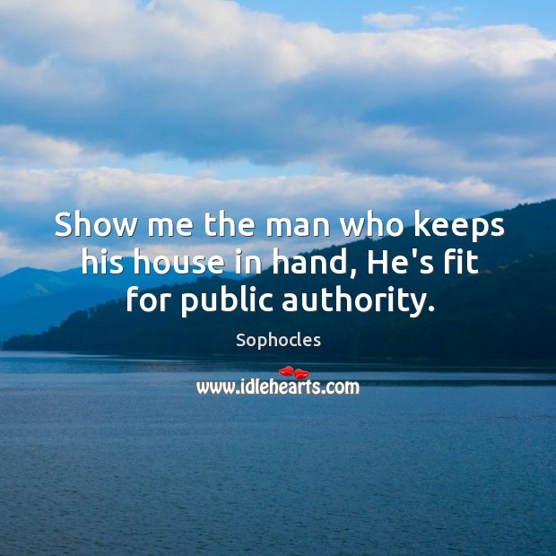 Show me the man who keeps his house in hand, He’s fit for public authority. Sophocles Picture Quote