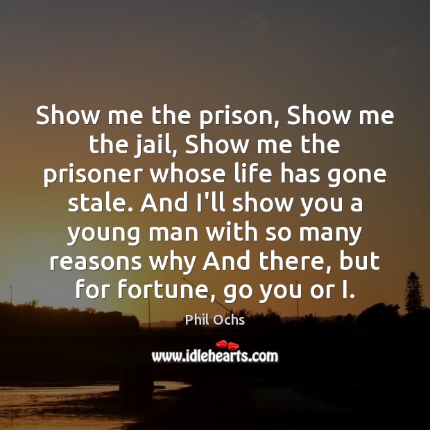 Show me the prison, Show me the jail, Show me the prisoner Phil Ochs Picture Quote