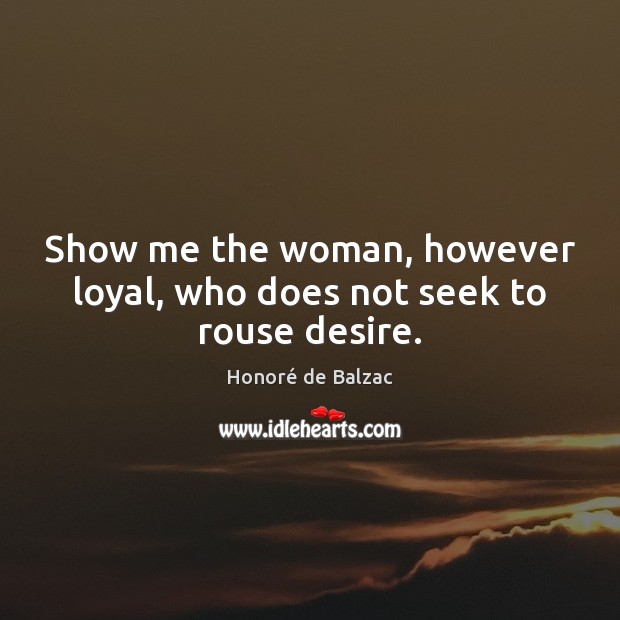 Show me the woman, however loyal, who does not seek to rouse desire. Honoré de Balzac Picture Quote