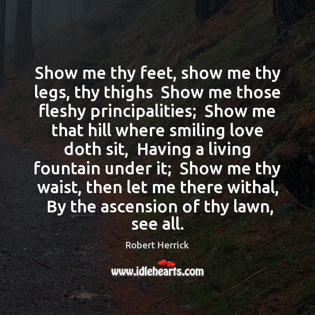 Show me thy feet, show me thy legs, thy thighs  Show me Robert Herrick Picture Quote