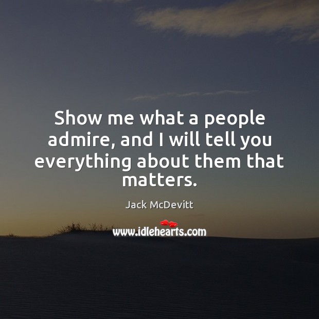 Show me what a people admire, and I will tell you everything about them that matters. Jack McDevitt Picture Quote