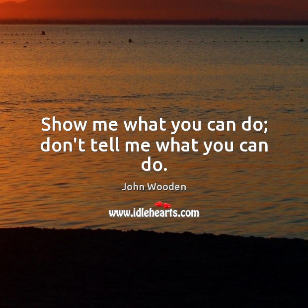 Show me what you can do; don’t tell me what you can do. John Wooden Picture Quote