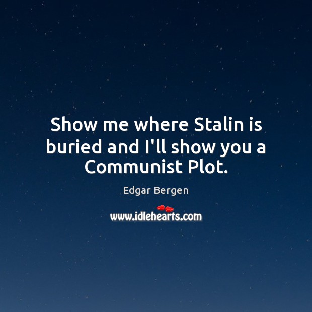 Show me where Stalin is buried and I’ll show you a Communist Plot. Edgar Bergen Picture Quote