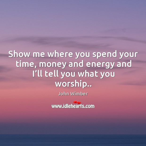 Show me where you spend your time, money and energy and I’ll tell you what you worship.. John Wimber Picture Quote