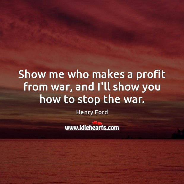 Show me who makes a profit from war, and I’ll show you how to stop the war. Image