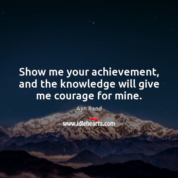 Show me your achievement, and the knowledge will give me courage for mine. Ayn Rand Picture Quote