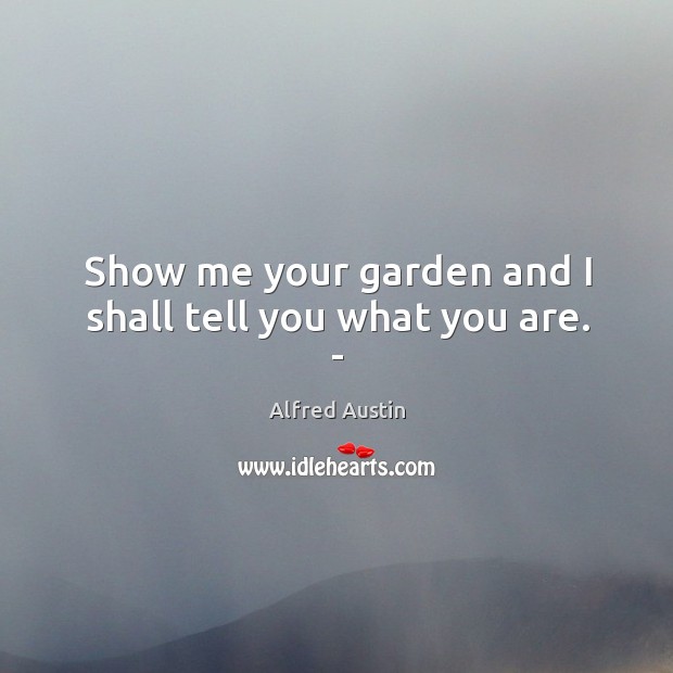 Show me your garden and I shall tell you what you are. – Alfred Austin Picture Quote