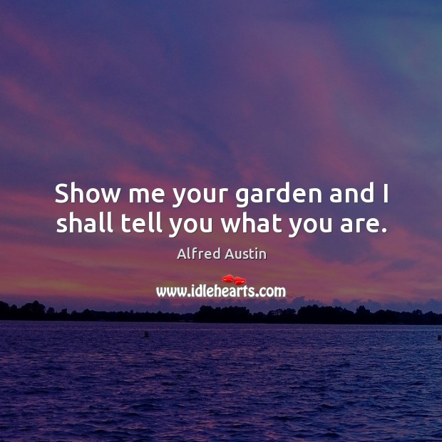 Show me your garden and I shall tell you what you are. Alfred Austin Picture Quote