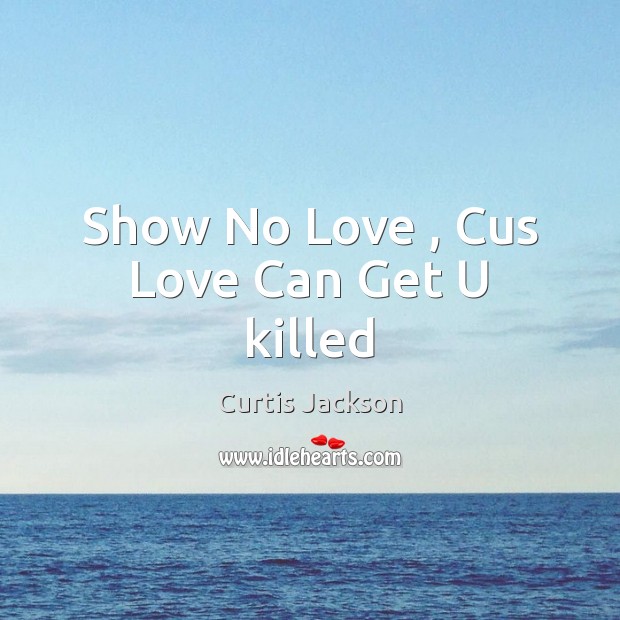 Show No Love , Cus Love Can Get U killed Curtis Jackson Picture Quote