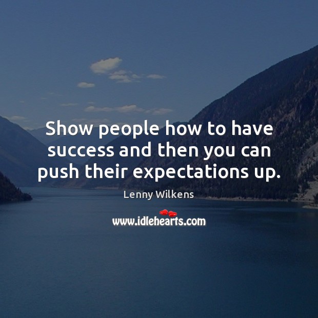 Show people how to have success and then you can push their expectations up. Lenny Wilkens Picture Quote