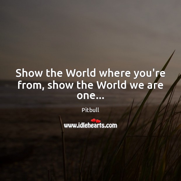 Show the World where you’re from, show the World we are one… Pitbull Picture Quote