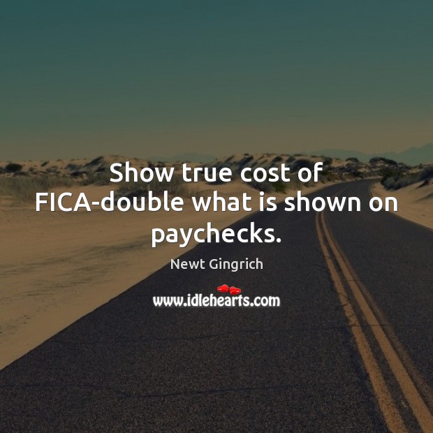 Show true cost of FICA-double what is shown on paychecks. Newt Gingrich Picture Quote