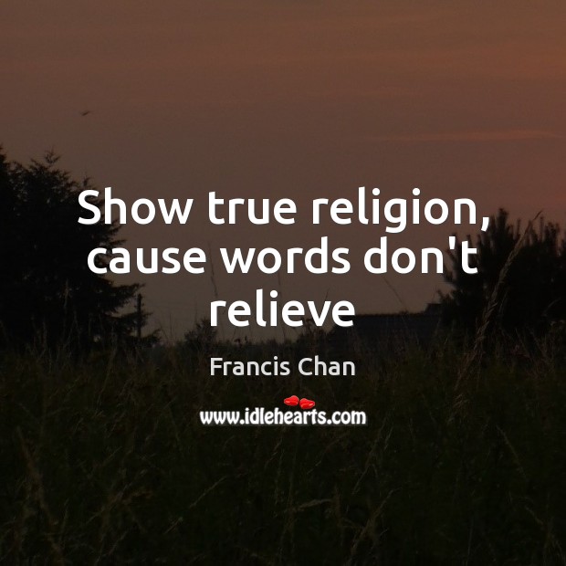 Show true religion, cause words don’t relieve Francis Chan Picture Quote