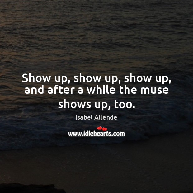 Show up, show up, show up, and after a while the muse shows up, too. Isabel Allende Picture Quote