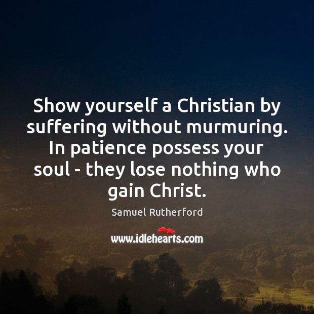 Show yourself a Christian by suffering without murmuring. In patience possess your 