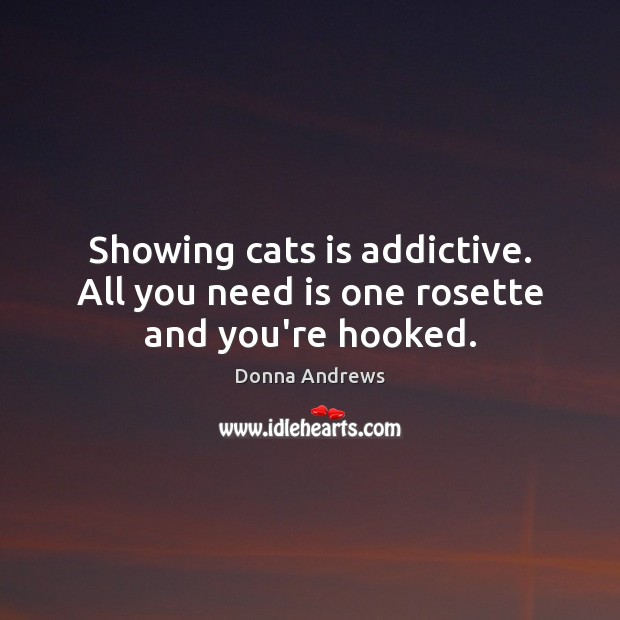 Showing cats is addictive. All you need is one rosette and you’re hooked. Donna Andrews Picture Quote