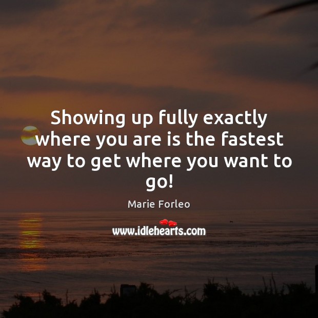 Showing up fully exactly where you are is the fastest way to get where you want to go! Marie Forleo Picture Quote