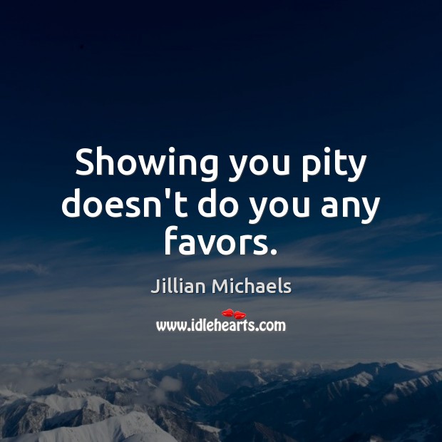 Showing you pity doesn’t do you any favors. Image
