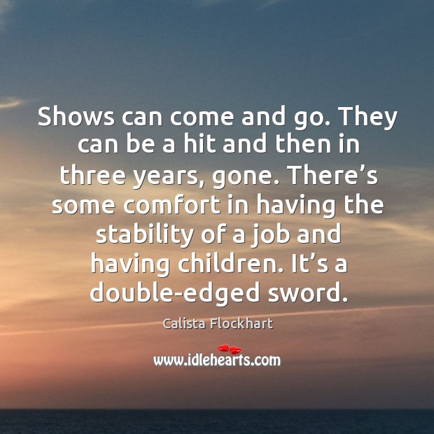 Shows can come and go. They can be a hit and then in three years, gone. Calista Flockhart Picture Quote