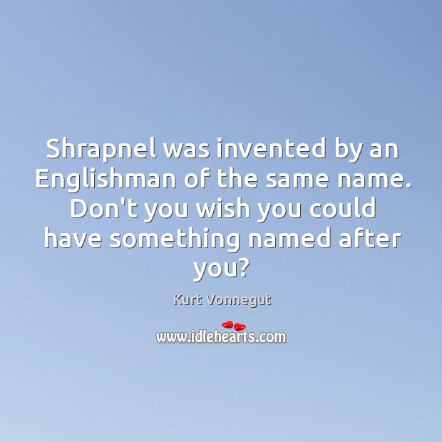 Shrapnel was invented by an Englishman of the same name. Don’t you Kurt Vonnegut Picture Quote